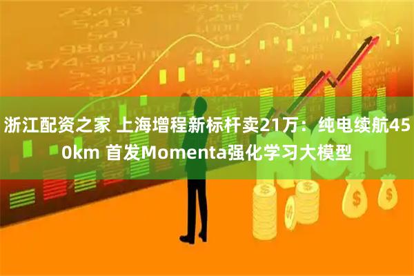 浙江配资之家 上海增程新标杆卖21万：纯电续航450km 首发Momenta强化学习大模型