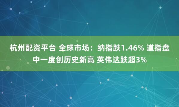 杭州配资平台 全球市场：纳指跌1.46% 道指盘中一度创历史新高 英伟达跌超3%
