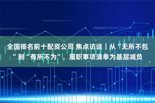 全国排名前十配资公司 焦点访谈｜从“无所不包”到“有所不为”，履职事项清单为基层减负