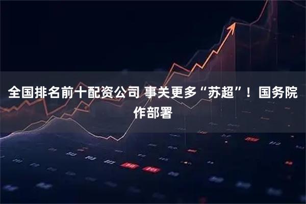 全国排名前十配资公司 事关更多“苏超”！国务院作部署