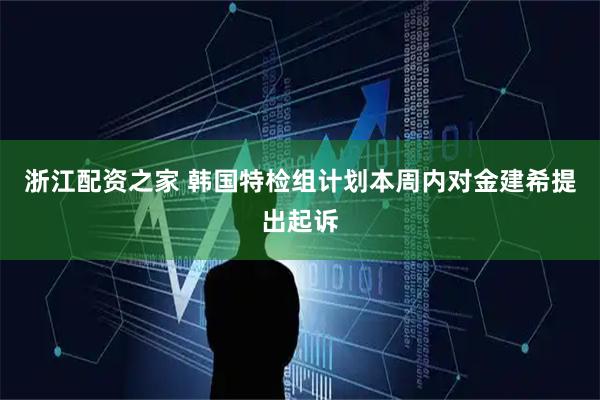 浙江配资之家 韩国特检组计划本周内对金建希提出起诉