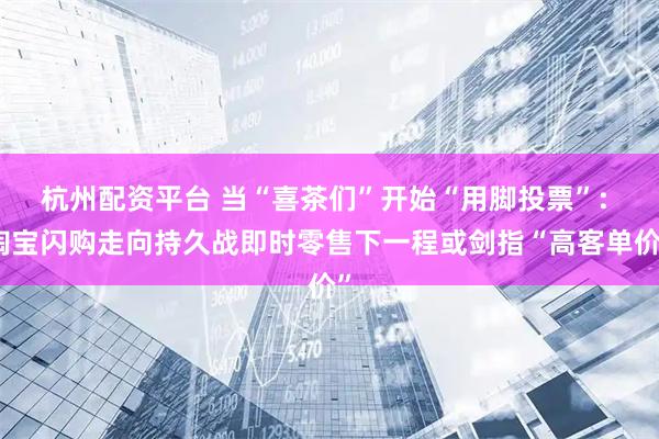 杭州配资平台 当“喜茶们”开始“用脚投票”: 淘宝闪购走向持久战即时零售下一程或剑指“高客单价”