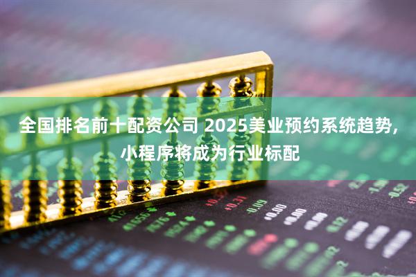 全国排名前十配资公司 2025美业预约系统趋势, 小程序将成为行业标配