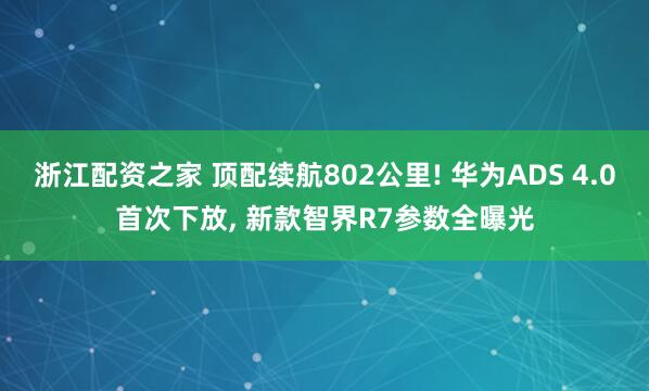 浙江配资之家 顶配续航802公里! 华为ADS 4.0首次下放, 新款智界R7参数全曝光