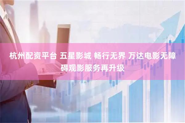 杭州配资平台 五星影城 畅行无界 万达电影无障碍观影服务再升级