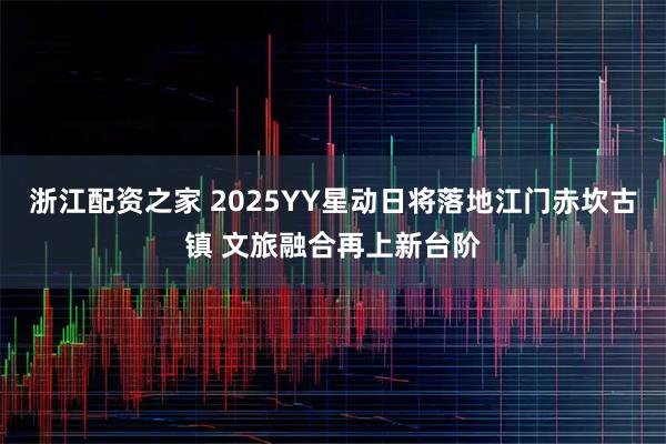 浙江配资之家 2025YY星动日将落地江门赤坎古镇 文旅融合再上新台阶