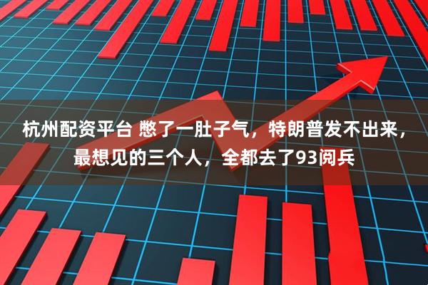 杭州配资平台 憋了一肚子气，特朗普发不出来，最想见的三个人，全都去了93阅兵