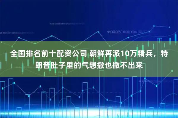 全国排名前十配资公司 朝鲜再派10万精兵，特朗普肚子里的气想撒也撒不出来