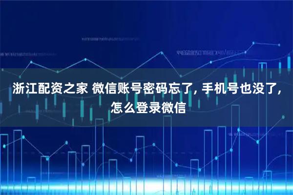 浙江配资之家 微信账号密码忘了, 手机号也没了, 怎么登录微信