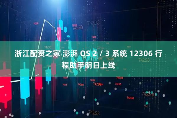 浙江配资之家 澎湃 OS 2 / 3 系统 12306 行程助手明日上线