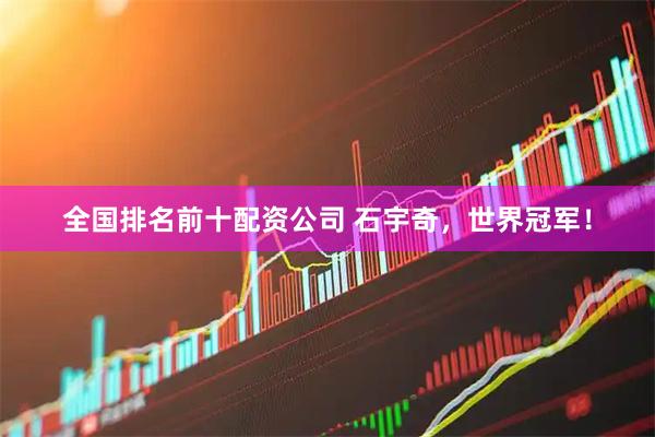 全国排名前十配资公司 石宇奇，世界冠军！