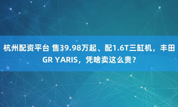 杭州配资平台 售39.98万起、配1.6T三缸机，丰田GR YARIS，凭啥卖这么贵？