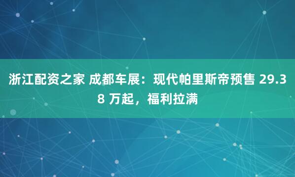 浙江配资之家 成都车展：现代帕里斯帝预售 29.38 万起，福利拉满