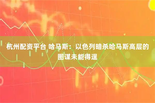杭州配资平台 哈马斯：以色列暗杀哈马斯高层的图谋未能得逞