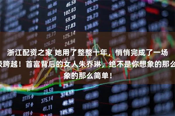 浙江配资之家 她用了整整十年，悄悄完成了一场超阶级跨越！首富背后的女人朱乔琳，绝不是你想象的那么简单！