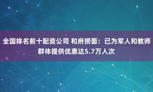 全国排名前十配资公司 和府捞面：已为军人和教师群体提供优惠达5.7万人次