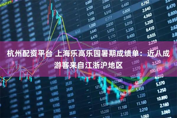 杭州配资平台 上海乐高乐园暑期成绩单：近八成游客来自江浙沪地区