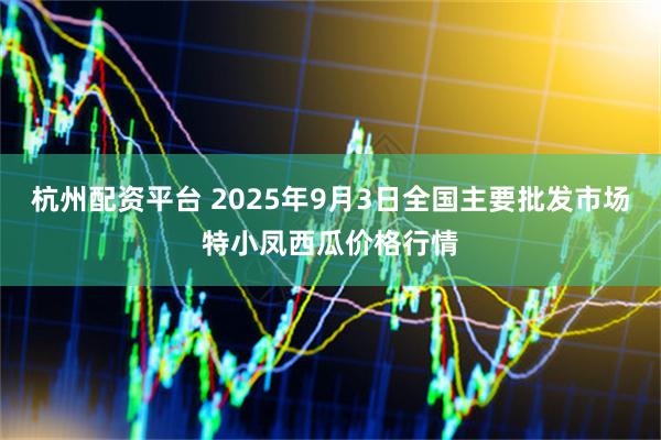 杭州配资平台 2025年9月3日全国主要批发市场特小凤西瓜价格行情