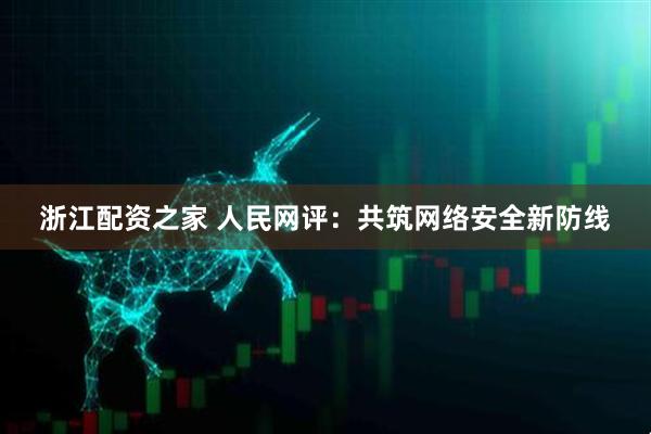 浙江配资之家 人民网评：共筑网络安全新防线