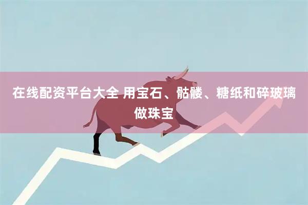 在线配资平台大全 用宝石、骷髅、糖纸和碎玻璃做珠宝