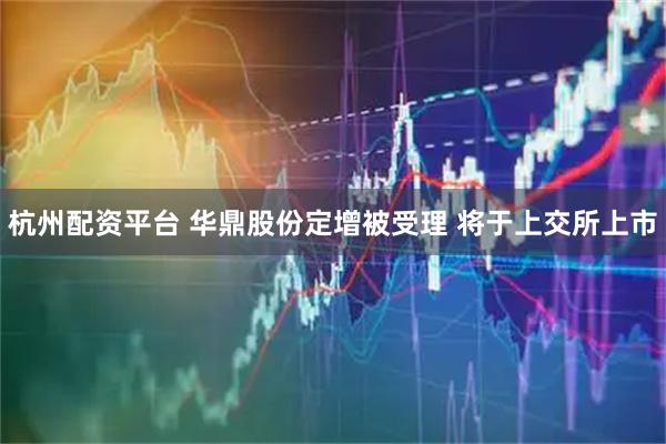 杭州配资平台 华鼎股份定增被受理 将于上交所上市