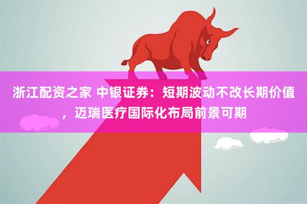 浙江配资之家 中银证券：短期波动不改长期价值，迈瑞医疗国际化布局前景可期