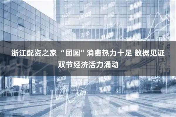 浙江配资之家 “团圆”消费热力十足 数据见证双节经济活力涌动