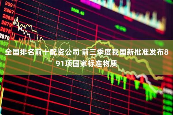 全国排名前十配资公司 前三季度我国新批准发布891项国家标准物质