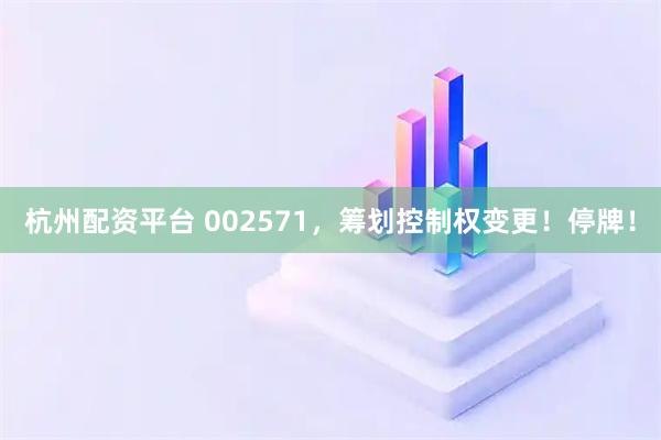 杭州配资平台 002571，筹划控制权变更！停牌！