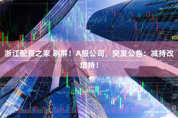 浙江配资之家 刷屏！A股公司，突发公告：减持改增持！