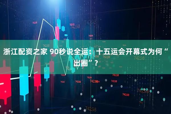 浙江配资之家 90秒说全运：十五运会开幕式为何“出圈”？