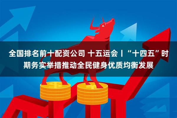 全国排名前十配资公司 十五运会丨“十四五”时期务实举措推动全民健身优质均衡发展