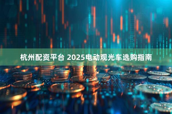 杭州配资平台 2025电动观光车选购指南