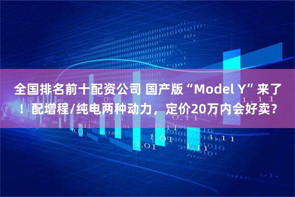 全国排名前十配资公司 国产版“Model Y”来了！配增程/纯电两种动力，定价20万内会好卖？