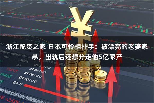 浙江配资之家 日本可怜相扑手：被漂亮的老婆家暴，出轨后还想分走他5亿家产