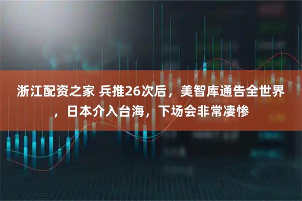 浙江配资之家 兵推26次后,美智库通告全世界,日本介入台海,下场会非常凄惨
