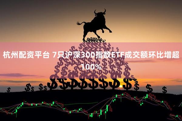 杭州配资平台 7只沪深300指数ETF成交额环比增超100%