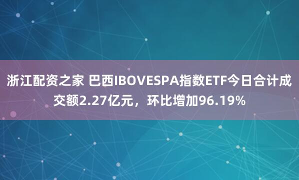 浙江配资之家 巴西IBOVESPA指数ETF今日合计成交额2.27亿元，环比增加96.19%