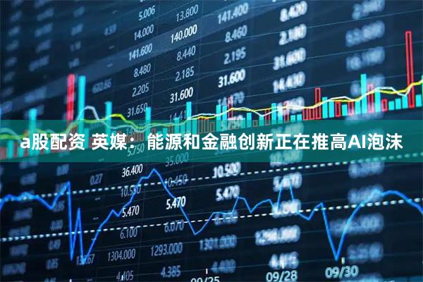 a股配资 英媒：能源和金融创新正在推高AI泡沫