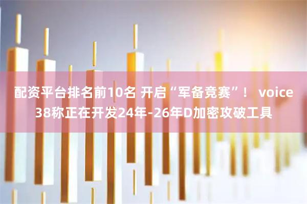 配资平台排名前10名 开启“军备竞赛”! voice38称正在开发24年-26年D加密攻破工具