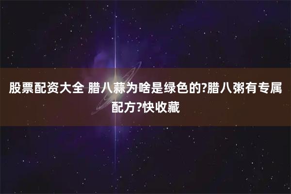 股票配资大全 腊八蒜为啥是绿色的?腊八粥有专属配方?快收藏