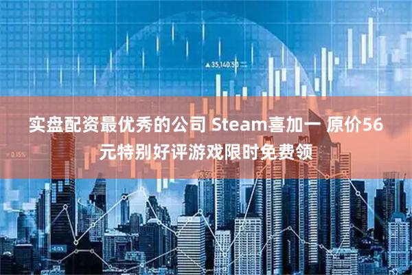 实盘配资最优秀的公司 Steam喜加一 原价56元特别好评游戏限时免费领