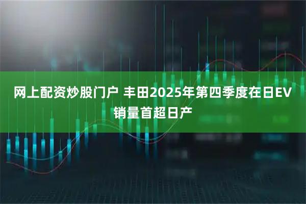 网上配资炒股门户 丰田2025年第四季度在日EV销量首超日产