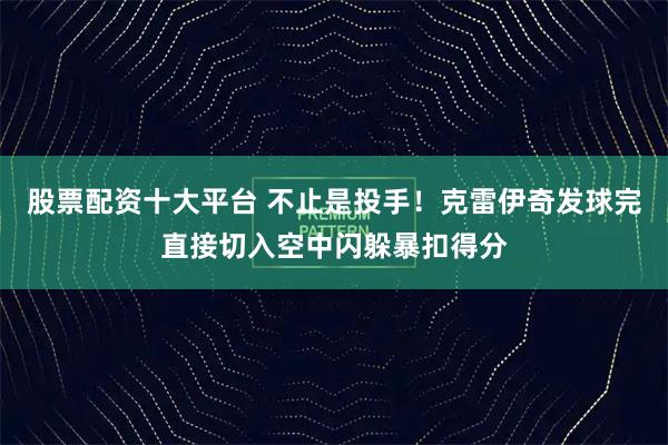 股票配资十大平台 不止是投手！克雷伊奇发球完直接切入空中闪躲暴扣得分