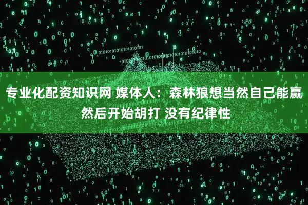 专业化配资知识网 媒体人：森林狼想当然自己能赢 然后开始胡打 没有纪律性