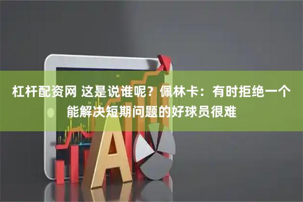 杠杆配资网 这是说谁呢？佩林卡：有时拒绝一个能解决短期问题的好球员很难