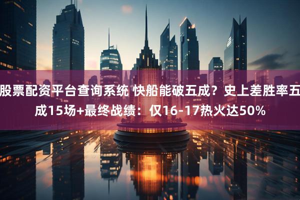 股票配资平台查询系统 快船能破五成？史上差胜率五成15场+最终战绩：仅16-17热火达50%