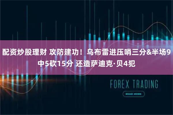 配资炒股理财 攻防建功！乌布雷进压哨三分&半场9中5砍15分 还造萨迪克·贝4犯