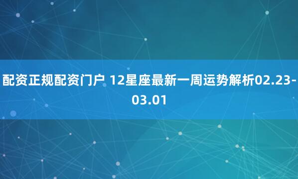 配资正规配资门户 12星座最新一周运势解析02.23-03.01