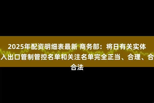 2025年配资明细表最新 商务部：将日有关实体列入出口管制管控名单和关注名单完全正当、合理、合法